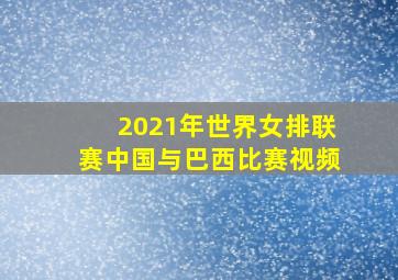 2021年世界女排联赛中国与巴西比赛视频