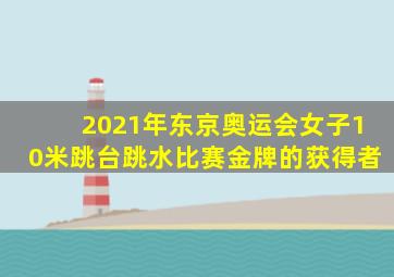 2021年东京奥运会女子10米跳台跳水比赛金牌的获得者