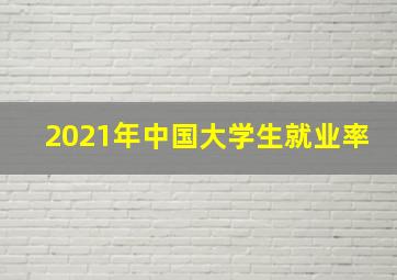 2021年中国大学生就业率