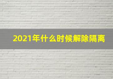 2021年什么时候解除隔离