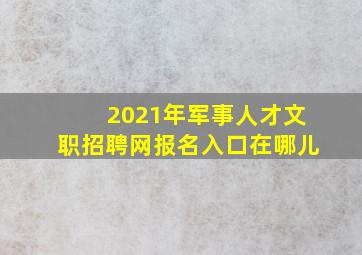 2021年军事人才文职招聘网报名入口在哪儿