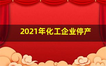 2021年化工企业停产