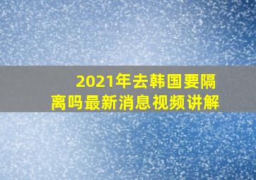 2021年去韩国要隔离吗最新消息视频讲解