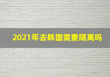 2021年去韩国需要隔离吗