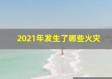 2021年发生了哪些火灾