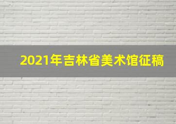 2021年吉林省美术馆征稿