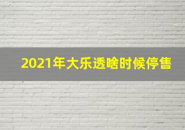 2021年大乐透啥时候停售