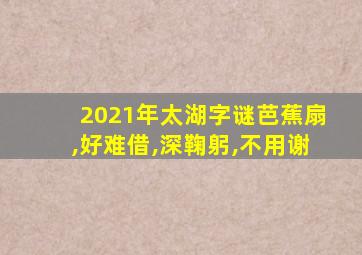 2021年太湖字谜芭蕉扇,好难借,深鞠躬,不用谢