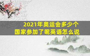 2021年奥运会多少个国家参加了呢英语怎么说