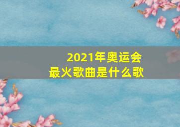 2021年奥运会最火歌曲是什么歌