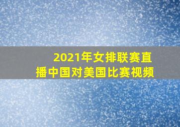 2021年女排联赛直播中国对美国比赛视频