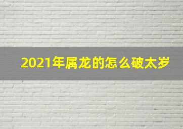 2021年属龙的怎么破太岁