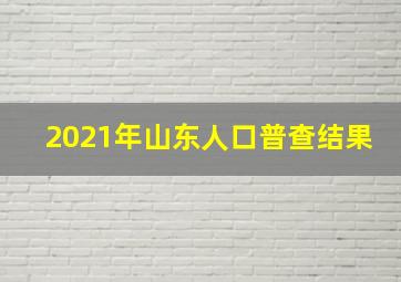 2021年山东人口普查结果