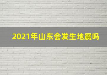 2021年山东会发生地震吗