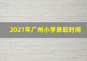 2021年广州小学录取时间