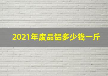 2021年废品铝多少钱一斤