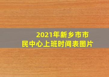 2021年新乡市市民中心上班时间表图片