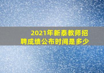 2021年新泰教师招聘成绩公布时间是多少