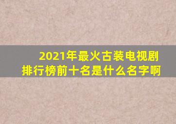 2021年最火古装电视剧排行榜前十名是什么名字啊