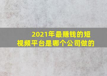 2021年最赚钱的短视频平台是哪个公司做的