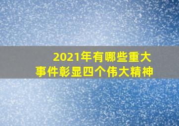 2021年有哪些重大事件彰显四个伟大精神