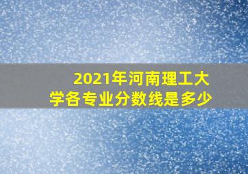 2021年河南理工大学各专业分数线是多少