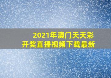 2021年澳门天天彩开奖直播视频下载最新