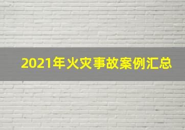 2021年火灾事故案例汇总