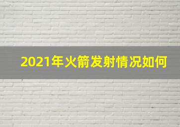 2021年火箭发射情况如何