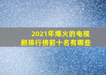 2021年爆火的电视剧排行榜前十名有哪些