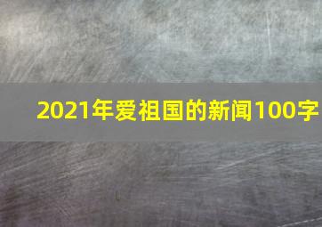 2021年爱祖国的新闻100字