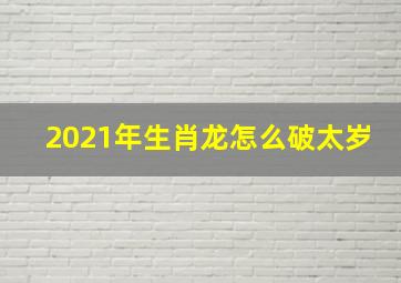 2021年生肖龙怎么破太岁