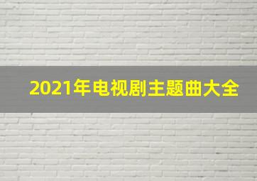 2021年电视剧主题曲大全