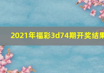 2021年福彩3d74期开奖结果