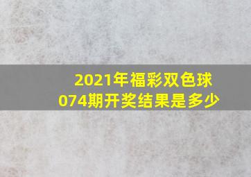 2021年福彩双色球074期开奖结果是多少