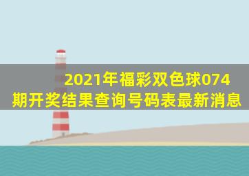 2021年福彩双色球074期开奖结果查询号码表最新消息