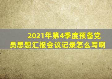 2021年第4季度预备党员思想汇报会议记录怎么写啊