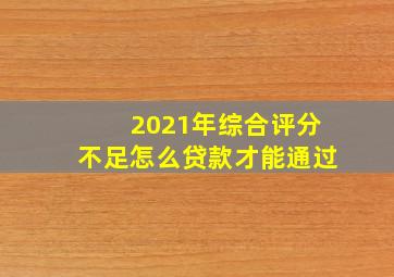 2021年综合评分不足怎么贷款才能通过