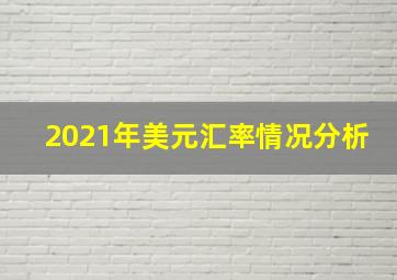 2021年美元汇率情况分析