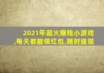 2021年超火赚钱小游戏,每天都能领红包,随时提现