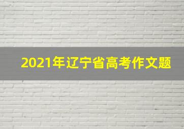 2021年辽宁省高考作文题