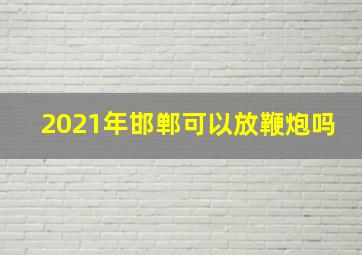 2021年邯郸可以放鞭炮吗