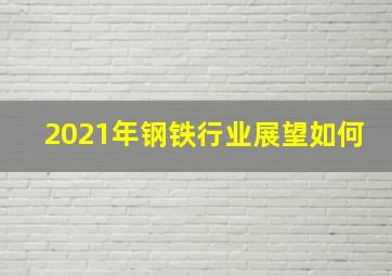 2021年钢铁行业展望如何