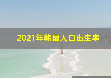 2021年韩国人口出生率