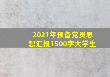 2021年预备党员思想汇报1500字大学生