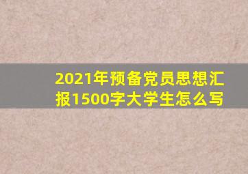 2021年预备党员思想汇报1500字大学生怎么写