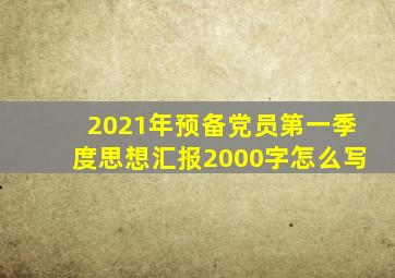 2021年预备党员第一季度思想汇报2000字怎么写