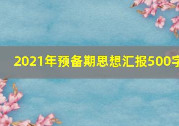 2021年预备期思想汇报500字