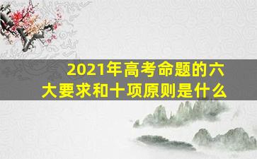 2021年高考命题的六大要求和十项原则是什么