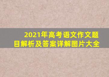 2021年高考语文作文题目解析及答案详解图片大全